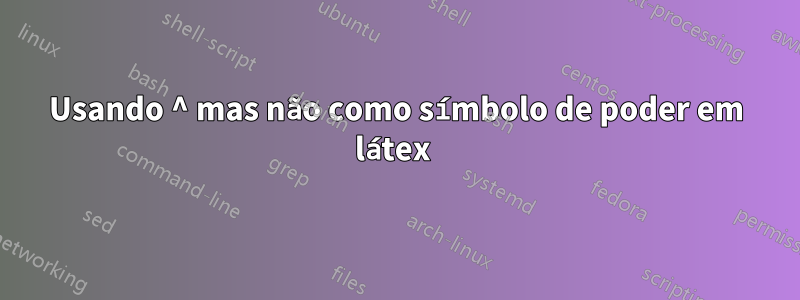 Usando ^ mas não como símbolo de poder em látex 