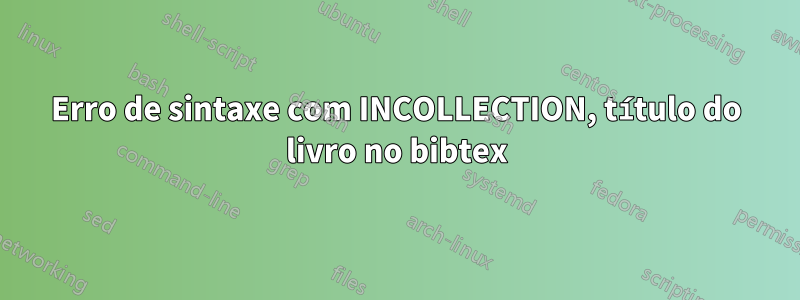 Erro de sintaxe com INCOLLECTION, título do livro no bibtex