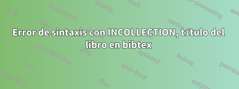 Error de sintaxis con INCOLLECTION, título del libro en bibtex