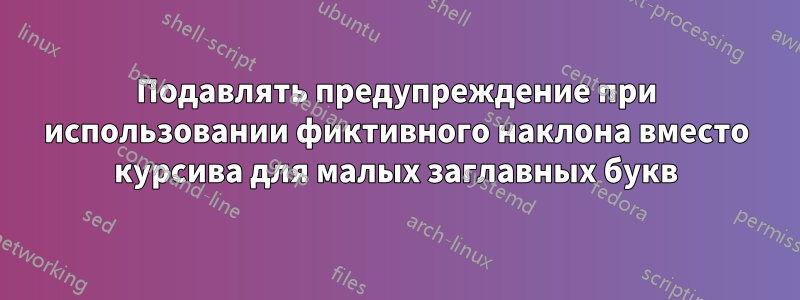 Подавлять предупреждение при использовании фиктивного наклона вместо курсива для малых заглавных букв