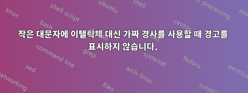 작은 대문자에 이탤릭체 대신 가짜 경사를 사용할 때 경고를 표시하지 않습니다.