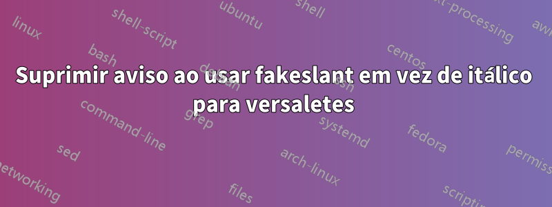 Suprimir aviso ao usar fakeslant em vez de itálico para versaletes