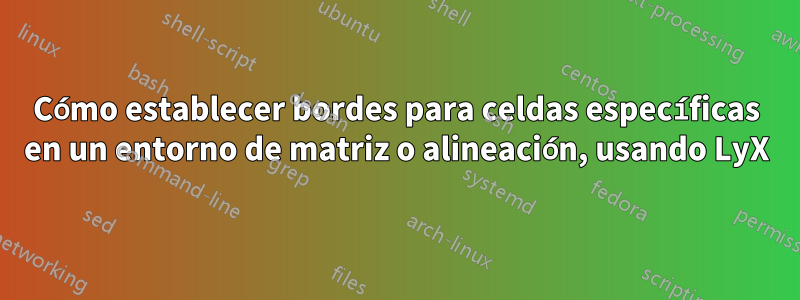 Cómo establecer bordes para celdas específicas en un entorno de matriz o alineación, usando LyX