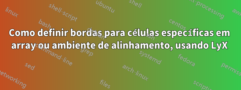 Como definir bordas para células específicas em array ou ambiente de alinhamento, usando LyX