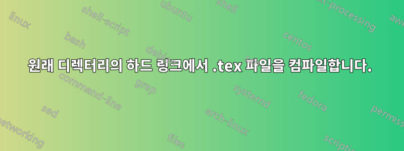 원래 디렉터리의 하드 링크에서 .tex 파일을 컴파일합니다.