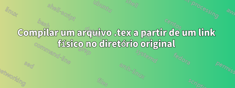 Compilar um arquivo .tex a partir de um link físico no diretório original