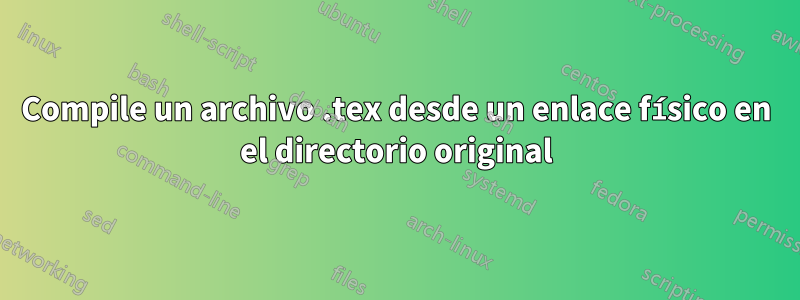 Compile un archivo .tex desde un enlace físico en el directorio original