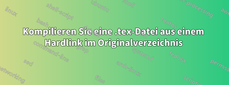 Kompilieren Sie eine .tex-Datei aus einem Hardlink im Originalverzeichnis