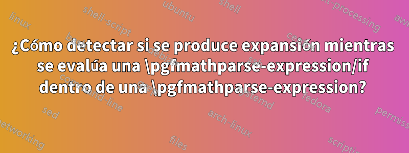 ¿Cómo detectar si se produce expansión mientras se evalúa una \pgfmathparse-expression/if dentro de una \pgfmathparse-expression?