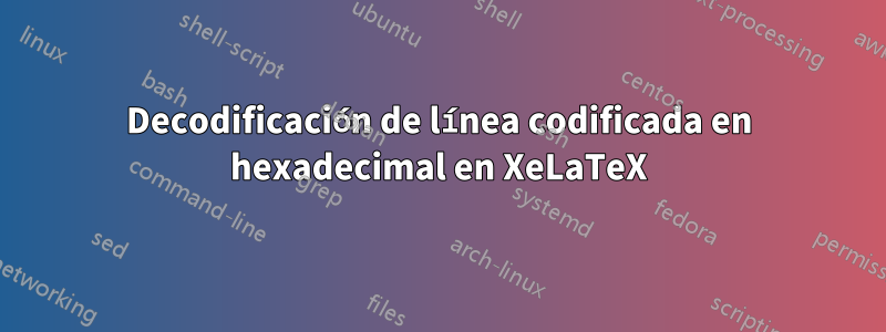 Decodificación de línea codificada en hexadecimal en XeLaTeX