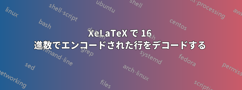 XeLaTeX で 16 進数でエンコードされた行をデコードする