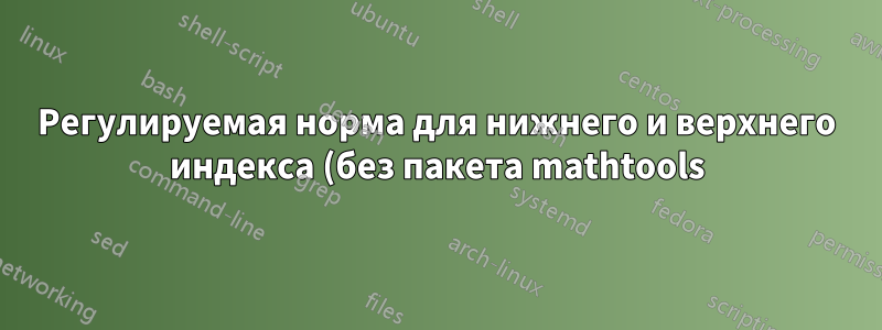 Регулируемая норма для нижнего и верхнего индекса (без пакета mathtools)
