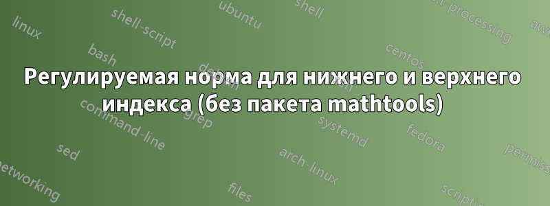 Регулируемая норма для нижнего и верхнего индекса (без пакета mathtools)