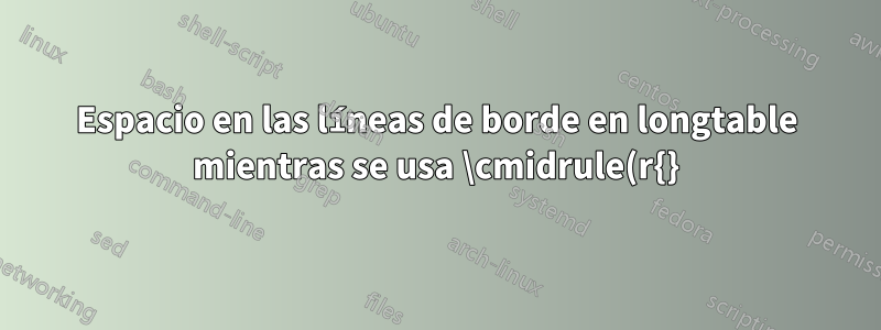 Espacio en las líneas de borde en longtable mientras se usa \cmidrule(r{}){}