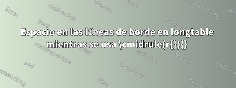 Espacio en las líneas de borde en longtable mientras se usa \cmidrule(r{}){}