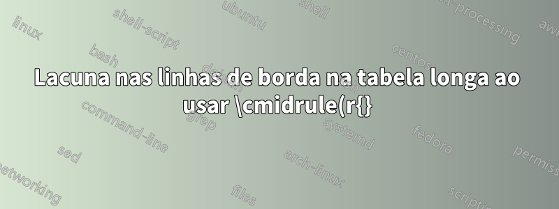 Lacuna nas linhas de borda na tabela longa ao usar \cmidrule(r{}){}