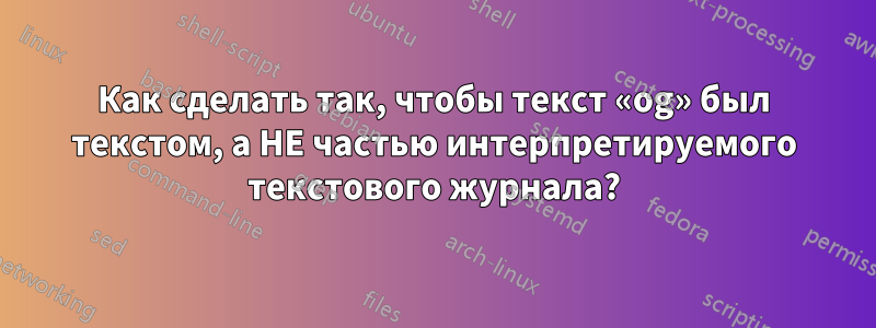 Как сделать так, чтобы текст «og» был текстом, а НЕ частью интерпретируемого текстового журнала?