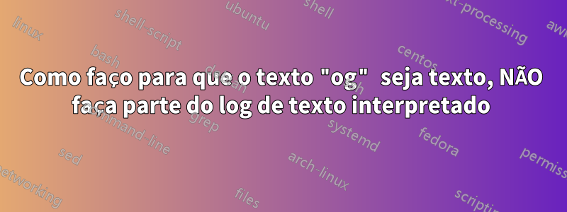 Como faço para que o texto "og" seja texto, NÃO faça parte do log de texto interpretado