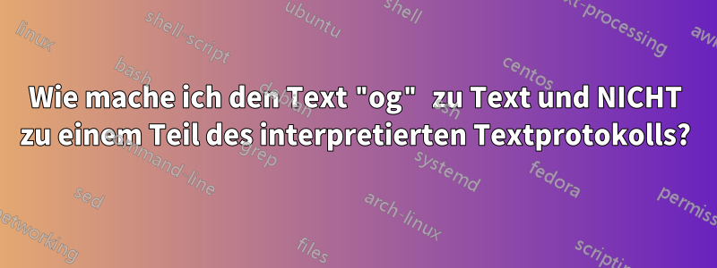 Wie mache ich den Text "og" zu Text und NICHT zu einem Teil des interpretierten Textprotokolls?