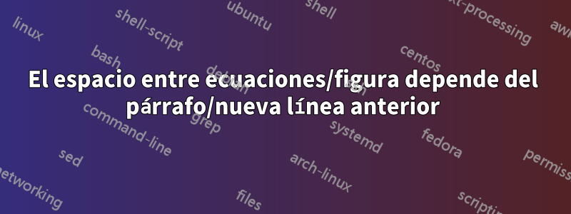 El espacio entre ecuaciones/figura depende del párrafo/nueva línea anterior