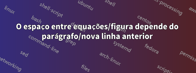 O espaço entre equações/figura depende do parágrafo/nova linha anterior