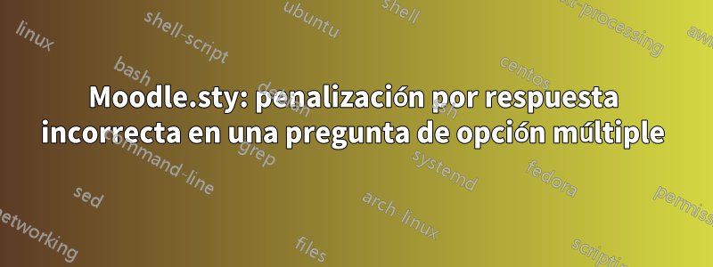 Moodle.sty: penalización por respuesta incorrecta en una pregunta de opción múltiple