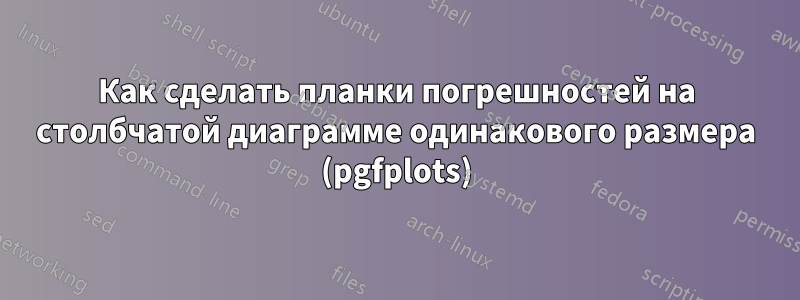 Как сделать планки погрешностей на столбчатой ​​диаграмме одинакового размера (pgfplots)