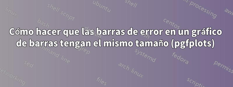 Cómo hacer que las barras de error en un gráfico de barras tengan el mismo tamaño (pgfplots)