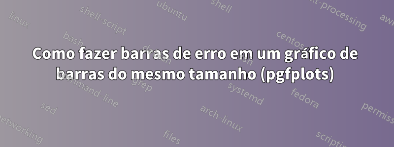 Como fazer barras de erro em um gráfico de barras do mesmo tamanho (pgfplots)