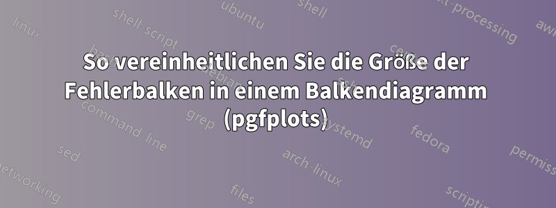 So vereinheitlichen Sie die Größe der Fehlerbalken in einem Balkendiagramm (pgfplots)