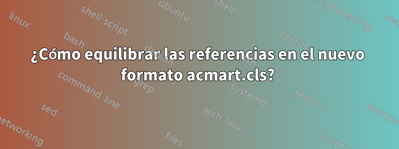 ¿Cómo equilibrar las referencias en el nuevo formato acmart.cls?