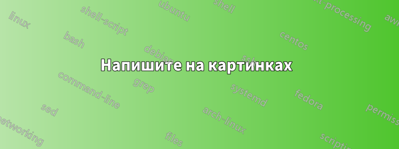 Напишите на картинках 