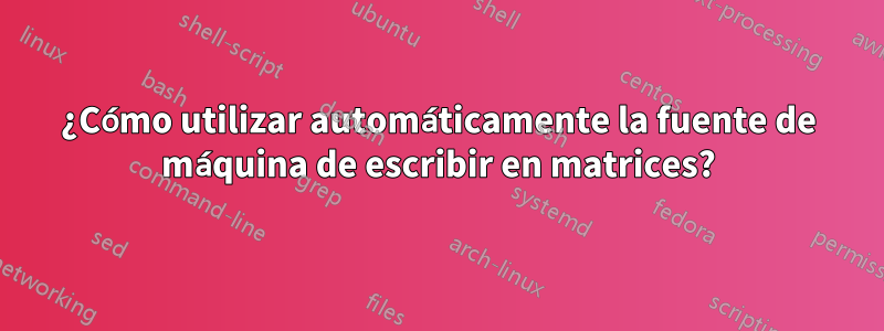 ¿Cómo utilizar automáticamente la fuente de máquina de escribir en matrices?