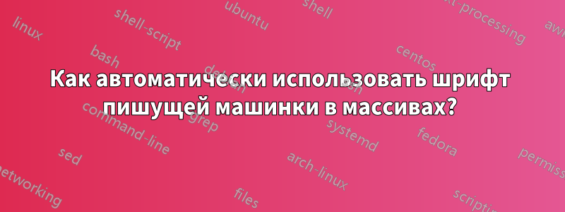 Как автоматически использовать шрифт пишущей машинки в массивах?