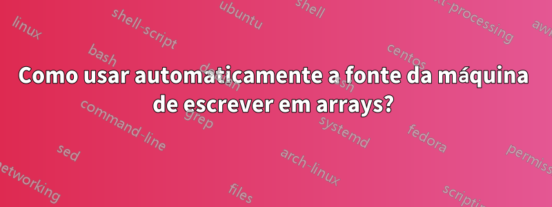 Como usar automaticamente a fonte da máquina de escrever em arrays?