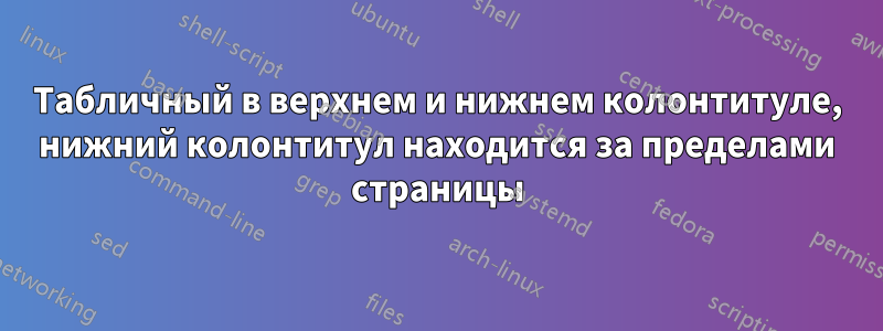 Табличный в верхнем и нижнем колонтитуле, нижний колонтитул находится за пределами страницы