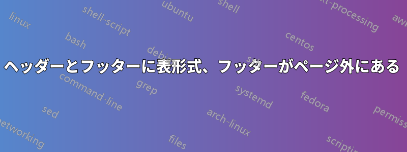 ヘッダーとフッターに表形式、フッターがページ外にある