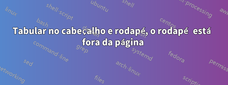 Tabular no cabeçalho e rodapé, o rodapé está fora da página