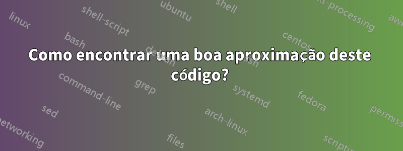 Como encontrar uma boa aproximação deste código?