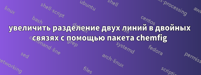 увеличить разделение двух линий в двойных связях с помощью пакета chemfig