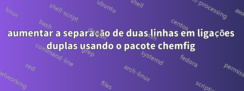 aumentar a separação de duas linhas em ligações duplas usando o pacote chemfig