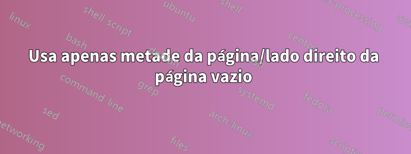 Usa apenas metade da página/lado direito da página vazio