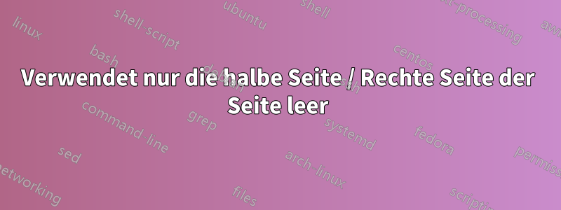 Verwendet nur die halbe Seite / Rechte Seite der Seite leer