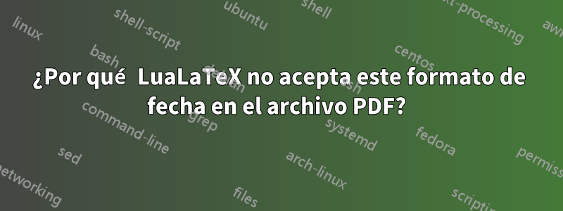 ¿Por qué LuaLaTeX no acepta este formato de fecha en el archivo PDF? 