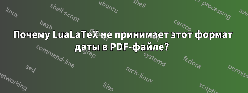 Почему LuaLaTeX не принимает этот формат даты в PDF-файле? 