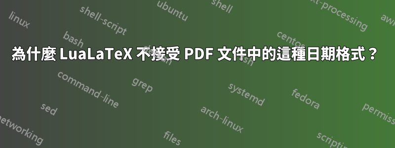 為什麼 LuaLaTeX 不接受 PDF 文件中的這種日期格式？ 