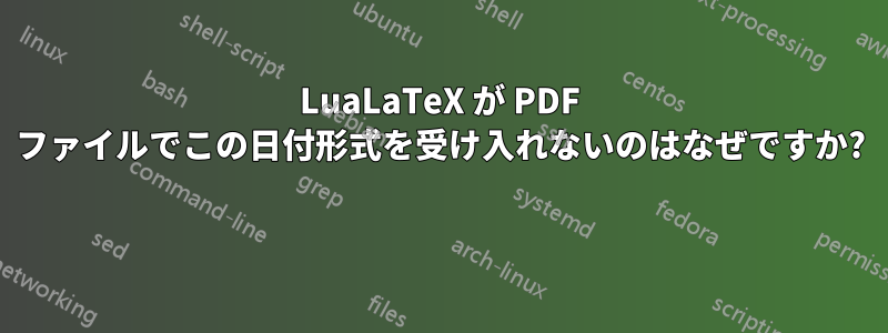 LuaLaTeX が PDF ファイルでこの日付形式を受け入れないのはなぜですか? 