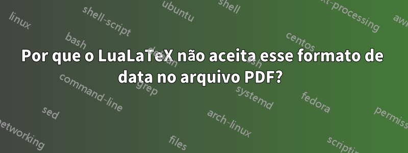 Por que o LuaLaTeX não aceita esse formato de data no arquivo PDF? 