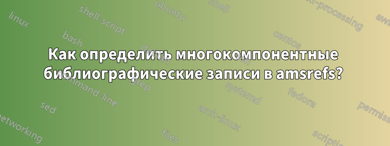 Как определить многокомпонентные библиографические записи в amsrefs?