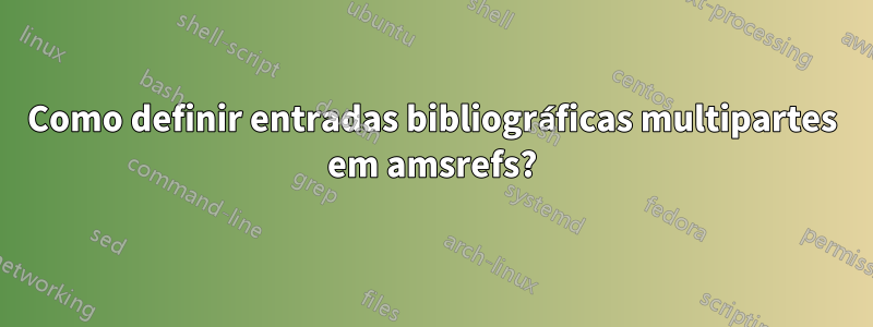 Como definir entradas bibliográficas multipartes em amsrefs?